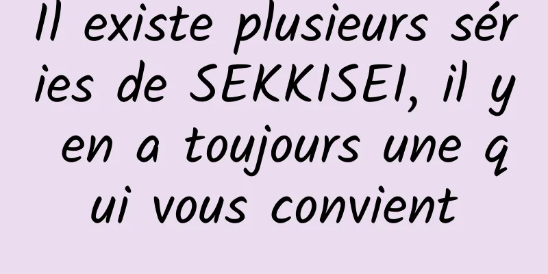 Il existe plusieurs séries de SEKKISEI, il y en a toujours une qui vous convient
