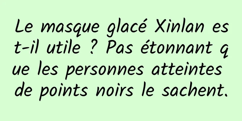Le masque glacé Xinlan est-il utile ? Pas étonnant que les personnes atteintes de points noirs le sachent.