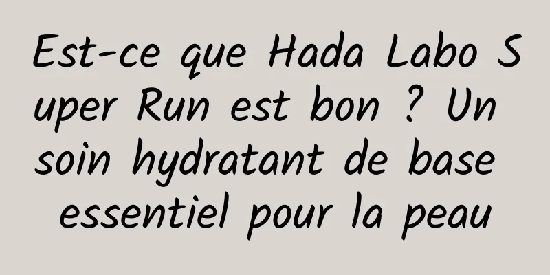 Est-ce que Hada Labo Super Run est bon ? Un soin hydratant de base essentiel pour la peau