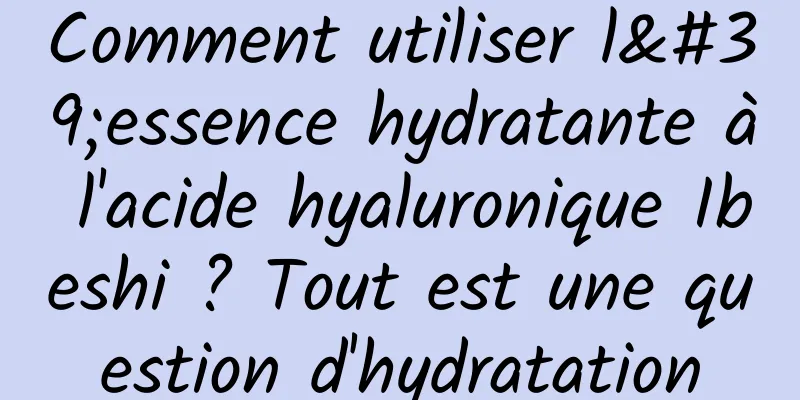 Comment utiliser l'essence hydratante à l'acide hyaluronique Ibeshi ? Tout est une question d'hydratation