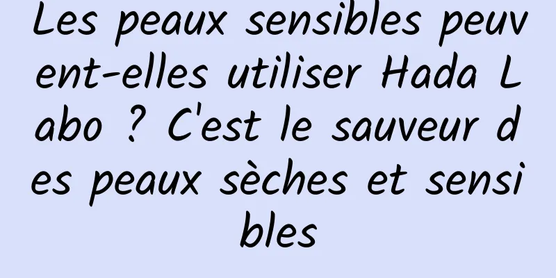 Les peaux sensibles peuvent-elles utiliser Hada Labo ? C'est le sauveur des peaux sèches et sensibles