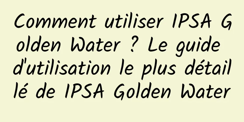 Comment utiliser IPSA Golden Water ? Le guide d'utilisation le plus détaillé de IPSA Golden Water