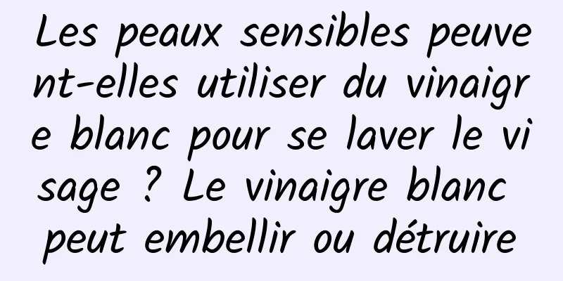 Les peaux sensibles peuvent-elles utiliser du vinaigre blanc pour se laver le visage ? Le vinaigre blanc peut embellir ou détruire