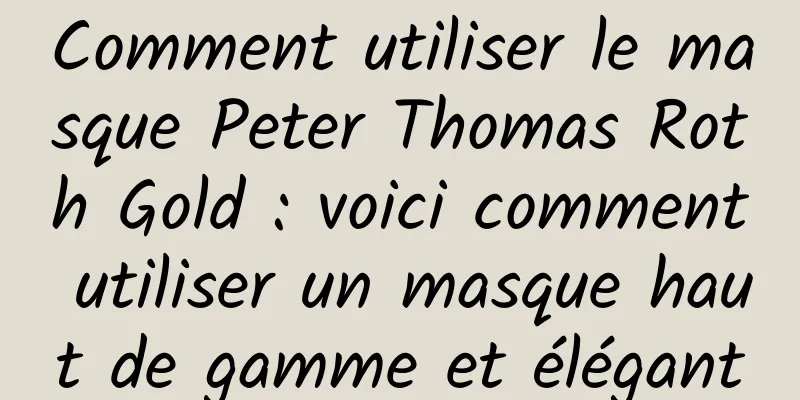 Comment utiliser le masque Peter Thomas Roth Gold : voici comment utiliser un masque haut de gamme et élégant