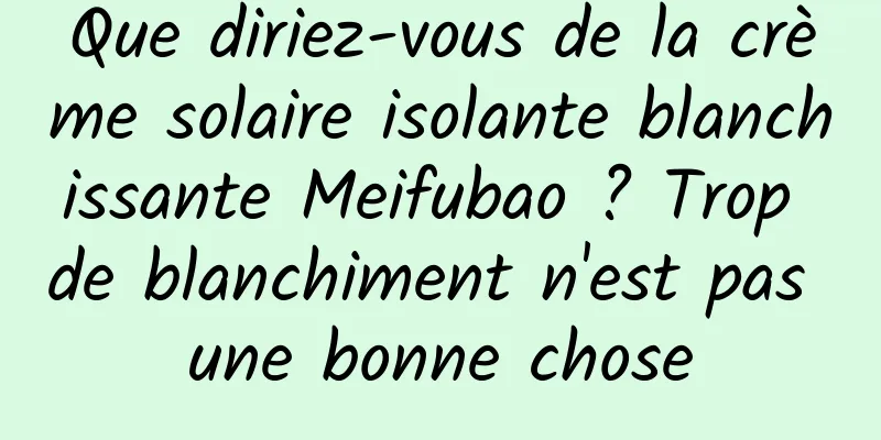 Que diriez-vous de la crème solaire isolante blanchissante Meifubao ? Trop de blanchiment n'est pas une bonne chose