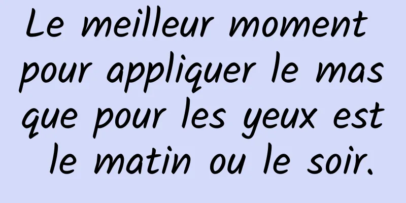 Le meilleur moment pour appliquer le masque pour les yeux est le matin ou le soir.