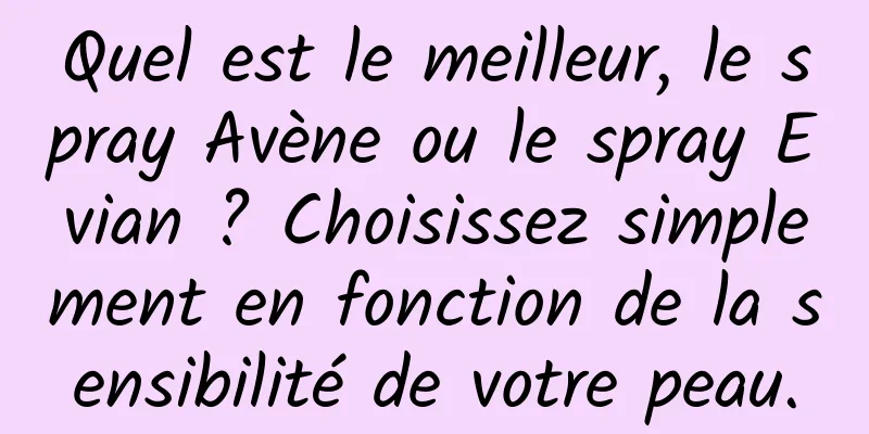Quel est le meilleur, le spray Avène ou le spray Evian ? Choisissez simplement en fonction de la sensibilité de votre peau.