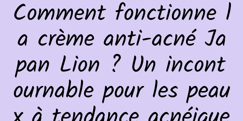 Comment fonctionne la crème anti-acné Japan Lion ? Un incontournable pour les peaux à tendance acnéique
