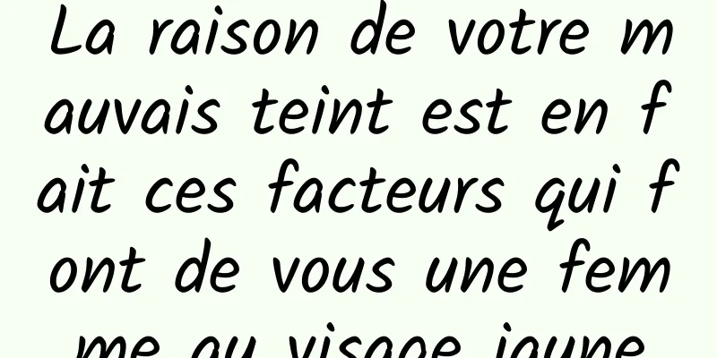 La raison de votre mauvais teint est en fait ces facteurs qui font de vous une femme au visage jaune
