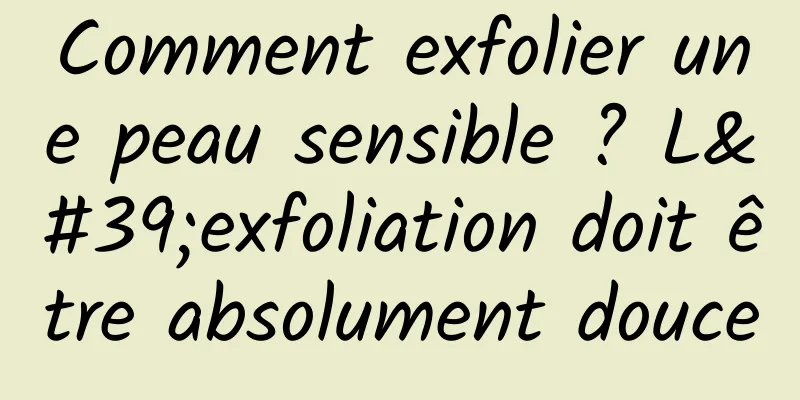 Comment exfolier une peau sensible ? L'exfoliation doit être absolument douce