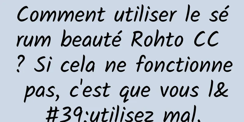 Comment utiliser le sérum beauté Rohto CC ? Si cela ne fonctionne pas, c'est que vous l'utilisez mal.