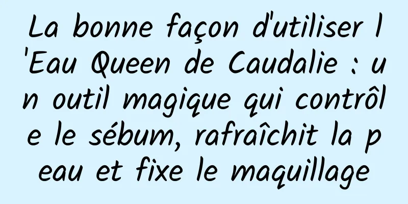 La bonne façon d'utiliser l'Eau Queen de Caudalie : un outil magique qui contrôle le sébum, rafraîchit la peau et fixe le maquillage
