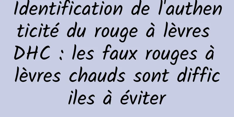 Identification de l'authenticité du rouge à lèvres DHC : les faux rouges à lèvres chauds sont difficiles à éviter