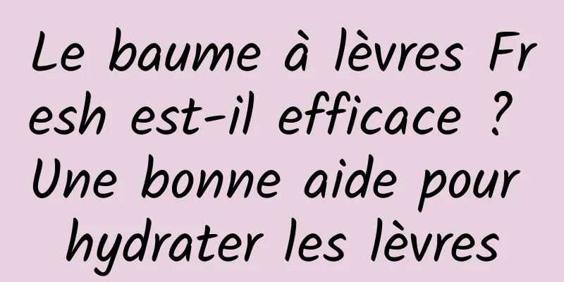 Le baume à lèvres Fresh est-il efficace ? Une bonne aide pour hydrater les lèvres