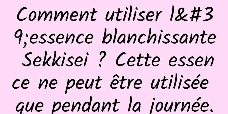 Comment utiliser l'essence blanchissante Sekkisei ? Cette essence ne peut être utilisée que pendant la journée.