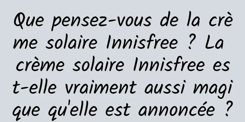 Que pensez-vous de la crème solaire Innisfree ? La crème solaire Innisfree est-elle vraiment aussi magique qu'elle est annoncée ?