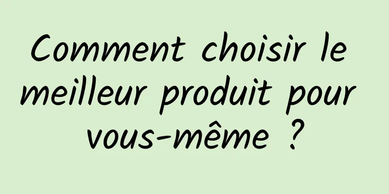 Comment choisir le meilleur produit pour vous-même ?