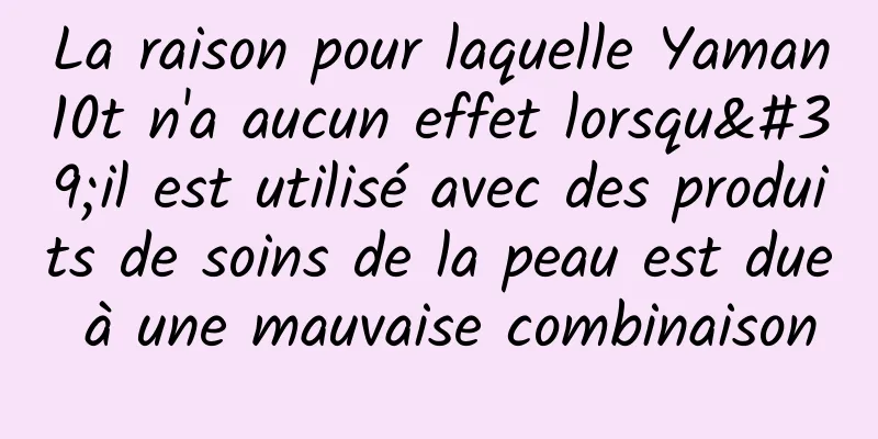 La raison pour laquelle Yaman10t n'a aucun effet lorsqu'il est utilisé avec des produits de soins de la peau est due à une mauvaise combinaison