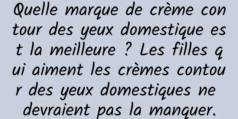 Quelle marque de crème contour des yeux domestique est la meilleure ? Les filles qui aiment les crèmes contour des yeux domestiques ne devraient pas la manquer.