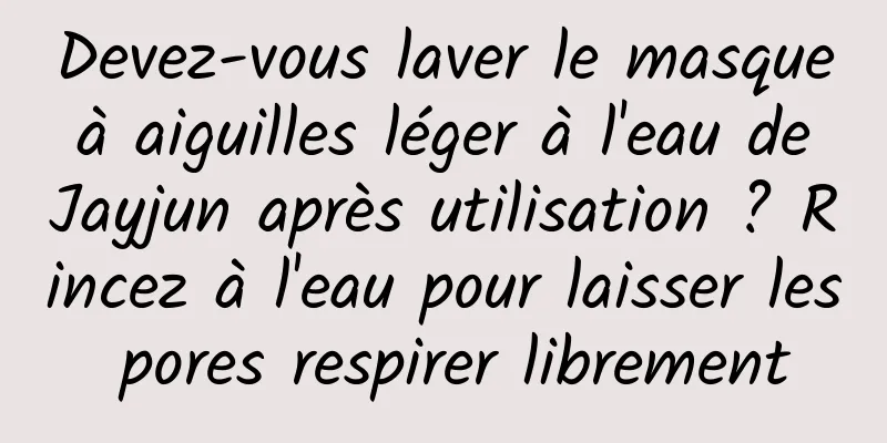 Devez-vous laver le masque à aiguilles léger à l'eau de Jayjun après utilisation ? Rincez à l'eau pour laisser les pores respirer librement