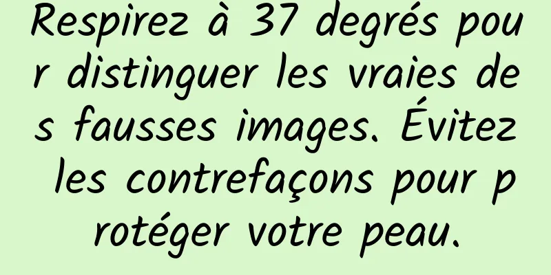 Respirez à 37 degrés pour distinguer les vraies des fausses images. Évitez les contrefaçons pour protéger votre peau.