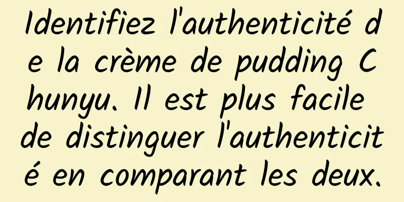 Identifiez l'authenticité de la crème de pudding Chunyu. Il est plus facile de distinguer l'authenticité en comparant les deux.