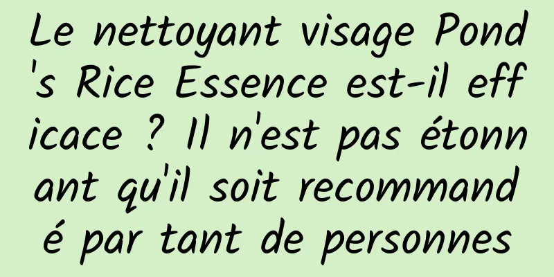 Le nettoyant visage Pond's Rice Essence est-il efficace ? Il n'est pas étonnant qu'il soit recommandé par tant de personnes