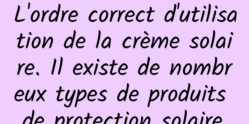 L'ordre correct d'utilisation de la crème solaire. Il existe de nombreux types de produits de protection solaire.