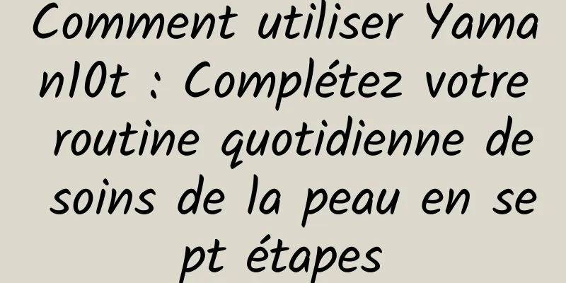 Comment utiliser Yaman10t : Complétez votre routine quotidienne de soins de la peau en sept étapes