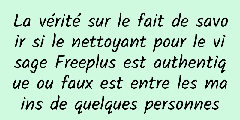 La vérité sur le fait de savoir si le nettoyant pour le visage Freeplus est authentique ou faux est entre les mains de quelques personnes