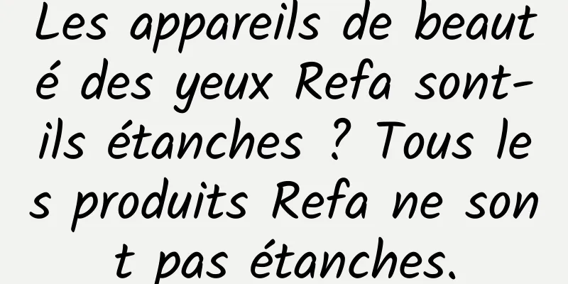 Les appareils de beauté des yeux Refa sont-ils étanches ? Tous les produits Refa ne sont pas étanches.