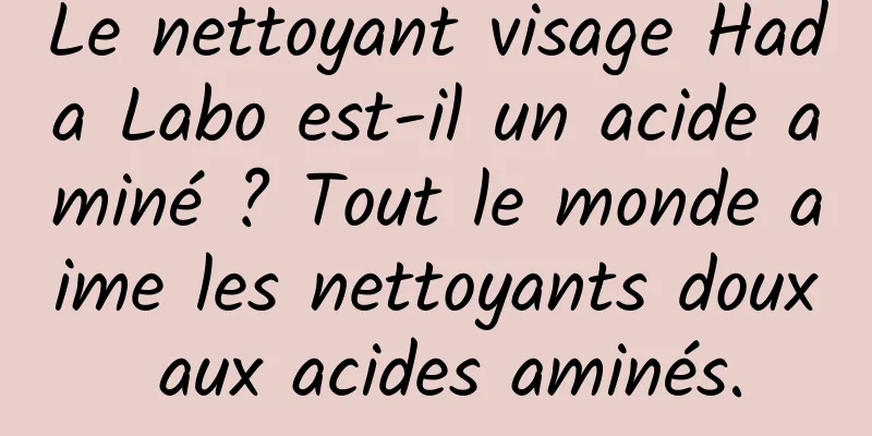 Le nettoyant visage Hada Labo est-il un acide aminé ? Tout le monde aime les nettoyants doux aux acides aminés.