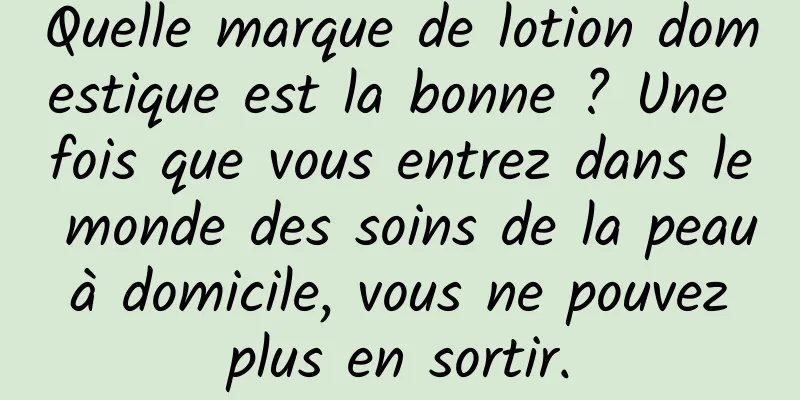 Quelle marque de lotion domestique est la bonne ? Une fois que vous entrez dans le monde des soins de la peau à domicile, vous ne pouvez plus en sortir.