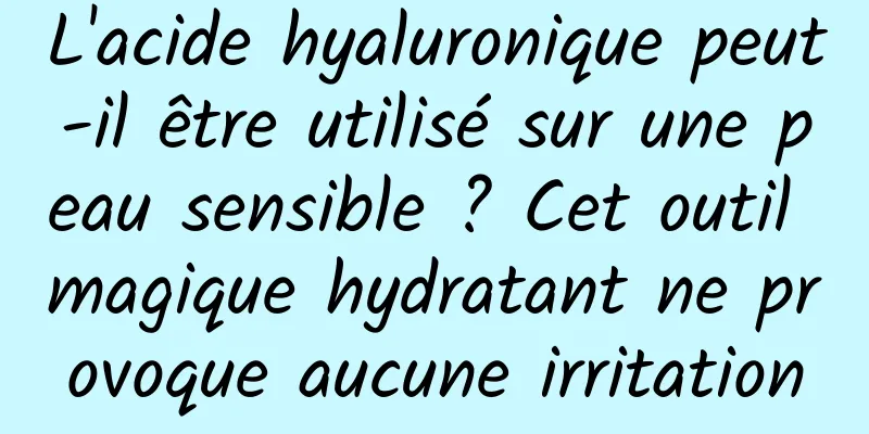 L'acide hyaluronique peut-il être utilisé sur une peau sensible ? Cet outil magique hydratant ne provoque aucune irritation