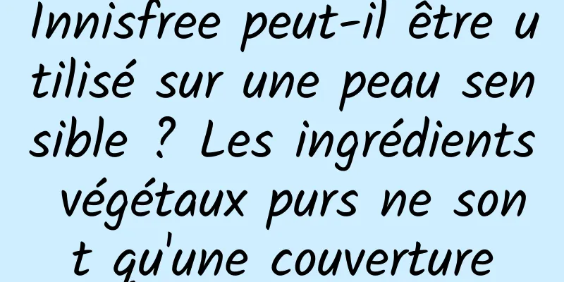 Innisfree peut-il être utilisé sur une peau sensible ? Les ingrédients végétaux purs ne sont qu'une couverture