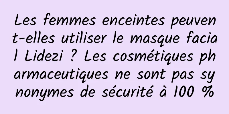 Les femmes enceintes peuvent-elles utiliser le masque facial Lidezi ? Les cosmétiques pharmaceutiques ne sont pas synonymes de sécurité à 100 %