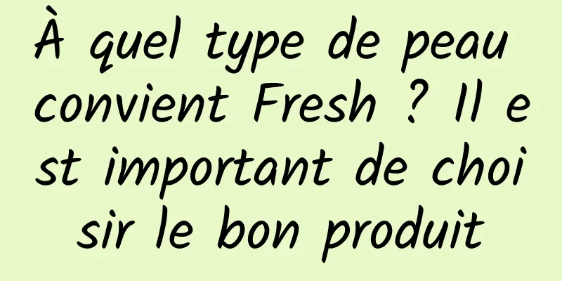 À quel type de peau convient Fresh ? Il est important de choisir le bon produit