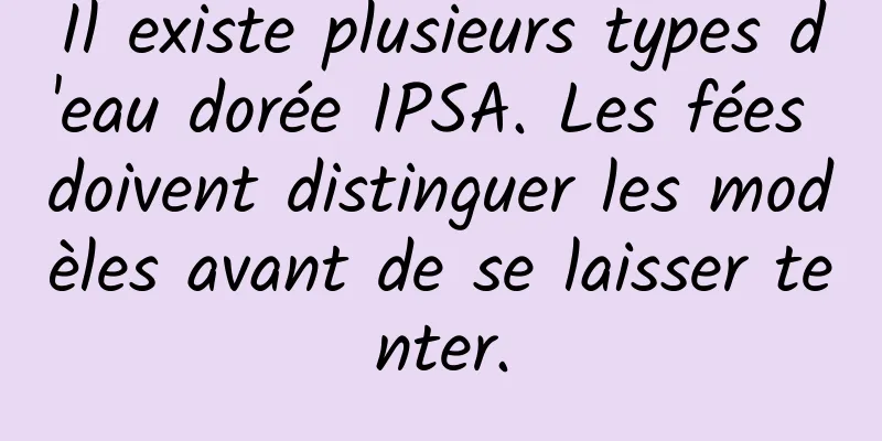 Il existe plusieurs types d'eau dorée IPSA. Les fées doivent distinguer les modèles avant de se laisser tenter.