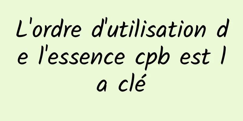 L'ordre d'utilisation de l'essence cpb est la clé