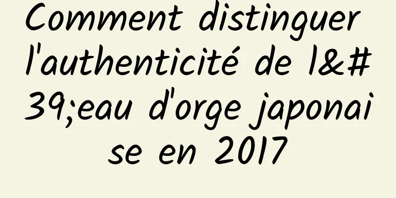 Comment distinguer l'authenticité de l'eau d'orge japonaise en 2017