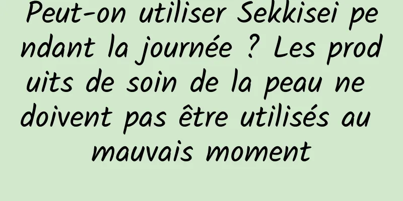 Peut-on utiliser Sekkisei pendant la journée ? Les produits de soin de la peau ne doivent pas être utilisés au mauvais moment