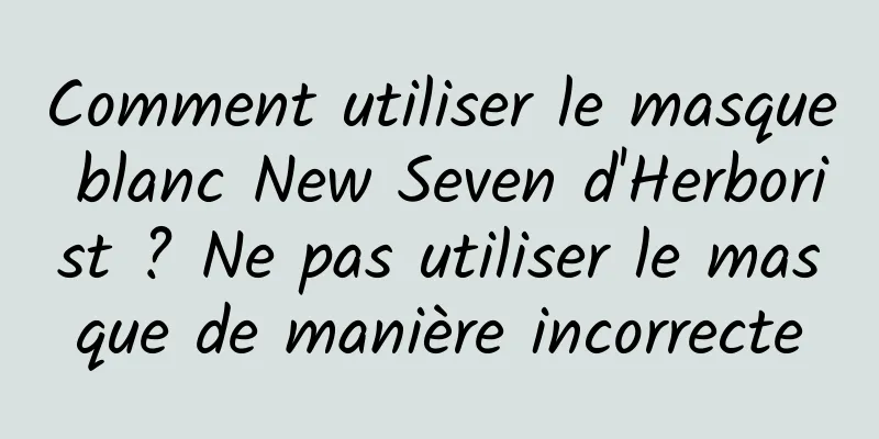 Comment utiliser le masque blanc New Seven d'Herborist ? Ne pas utiliser le masque de manière incorrecte