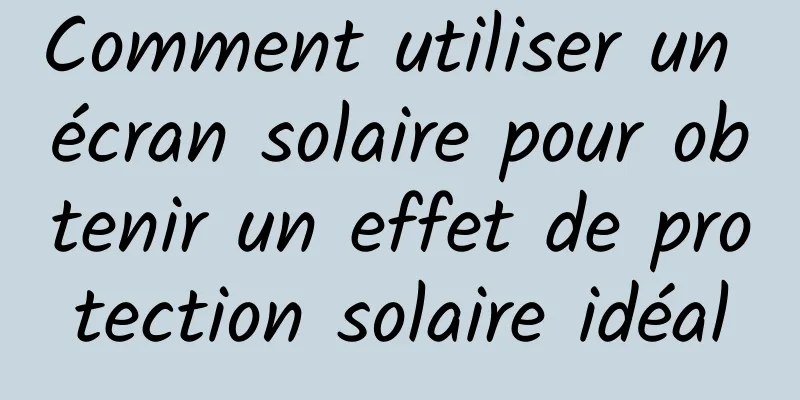 Comment utiliser un écran solaire pour obtenir un effet de protection solaire idéal