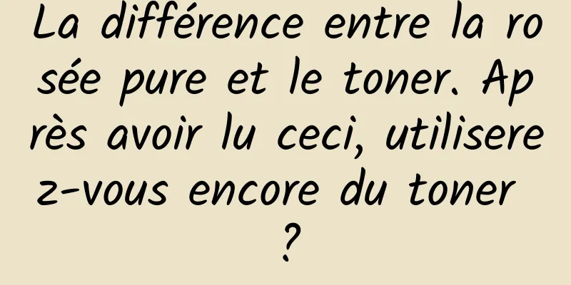 La différence entre la rosée pure et le toner. Après avoir lu ceci, utiliserez-vous encore du toner ?