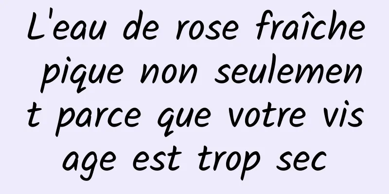 L'eau de rose fraîche pique non seulement parce que votre visage est trop sec