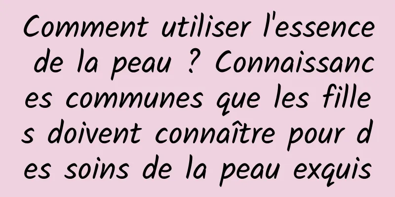 Comment utiliser l'essence de la peau ? Connaissances communes que les filles doivent connaître pour des soins de la peau exquis