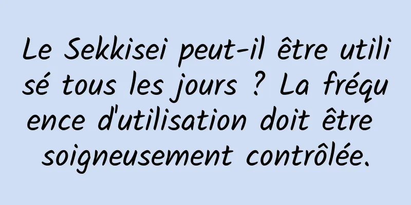 Le Sekkisei peut-il être utilisé tous les jours ? La fréquence d'utilisation doit être soigneusement contrôlée.