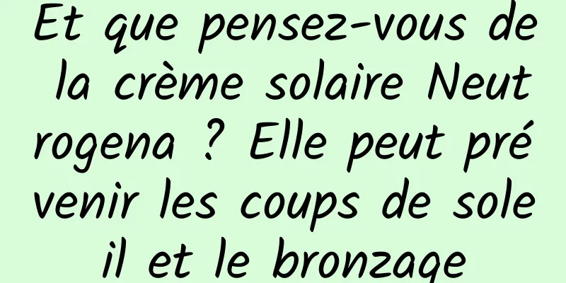 Et que pensez-vous de la crème solaire Neutrogena ? Elle peut prévenir les coups de soleil et le bronzage