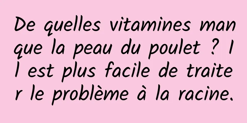 De quelles vitamines manque la peau du poulet ? Il est plus facile de traiter le problème à la racine.
