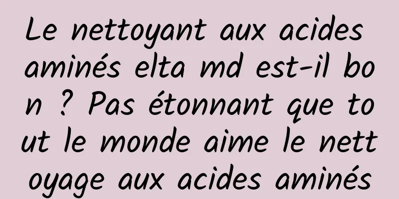 Le nettoyant aux acides aminés elta md est-il bon ? Pas étonnant que tout le monde aime le nettoyage aux acides aminés